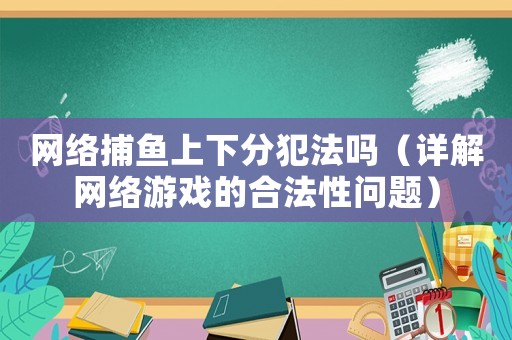 網(wǎng)絡(luò)捕魚上下分犯法嗎（詳解網(wǎng)絡(luò)游戲的合法性問題）