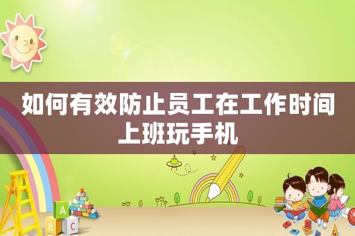 如何有效防止員工在工作時(shí)間上班玩手機(jī)