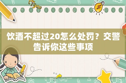飲酒不超過(guò)20怎么處罰？交警告訴你這些事項(xiàng)