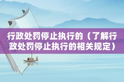 行政處罰停止執(zhí)行的（了解行政處罰停止執(zhí)行的相關(guān)規(guī)定）