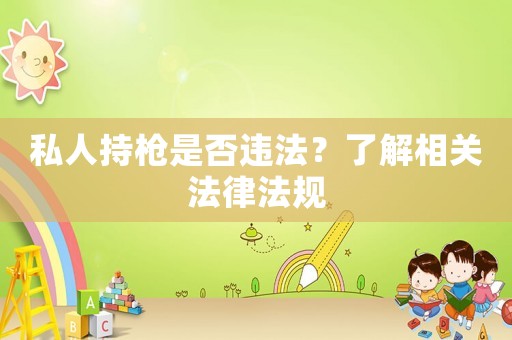 私人持槍是否違法？了解相關法律法規(guī)