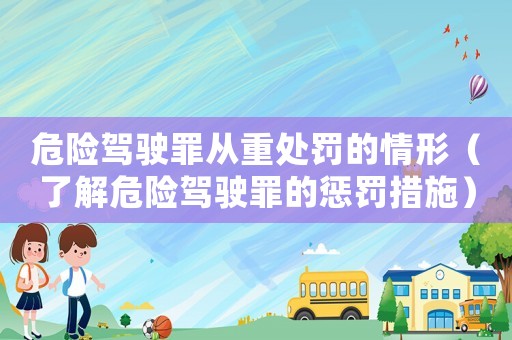 危險(xiǎn)駕駛罪從重處罰的情形（了解危險(xiǎn)駕駛罪的懲罰措施）