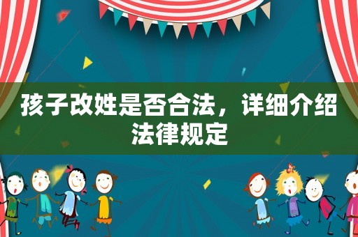 孩子改姓是否合法，詳細(xì)介紹法律規(guī)定