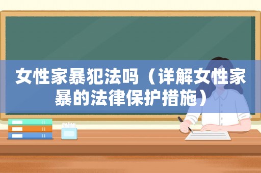 女性家暴犯法嗎（詳解女性家暴的法律保護(hù)措施）