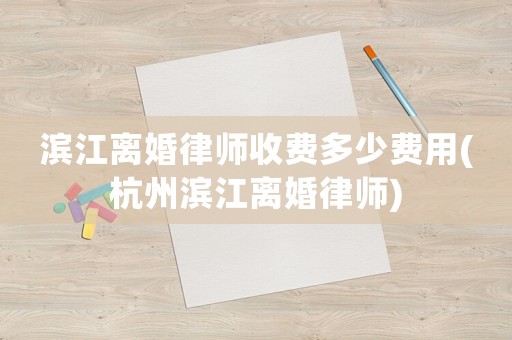 濱江離婚律師收費(fèi)多少費(fèi)用(杭州濱江離婚律師)