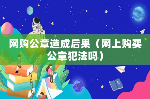 網購公章造成后果（網上購買公章犯法嗎）