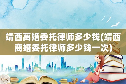 靖西離婚委托律師多少錢(qián)(靖西離婚委托律師多少錢(qián)一次)