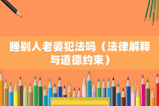 睡別人老婆犯法嗎（法律解釋與道德約束）