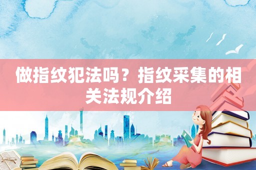 做指紋犯法嗎？指紋采集的相關(guān)法規(guī)介紹