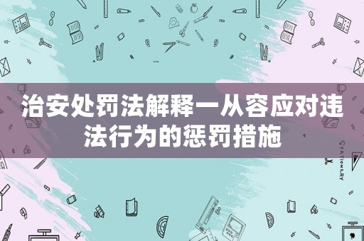 治安處罰法解釋一從容應(yīng)對違法行為的懲罰措施