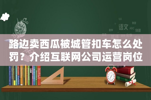 路邊賣西瓜被城管扣車怎么處罰？介紹互聯(lián)網(wǎng)公司運(yùn)營(yíng)崗位的工作細(xì)節(jié)
