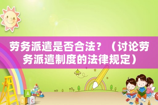 勞務(wù)派遣是否合法？（討論勞務(wù)派遣制度的法律規(guī)定）
