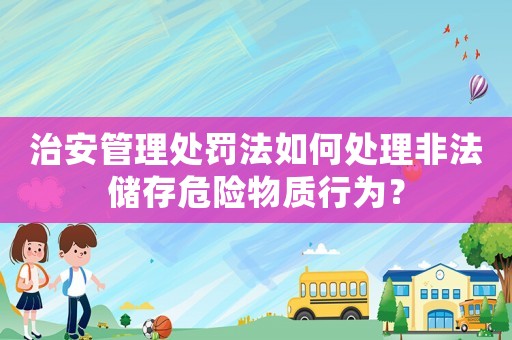 治安管理處罰法如何處理非法儲(chǔ)存危險(xiǎn)物質(zhì)行為？