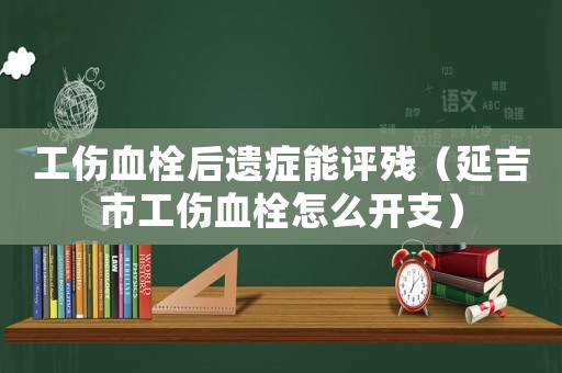 工傷血栓后遺癥能評(píng)殘（延吉市工傷血栓怎么開支）