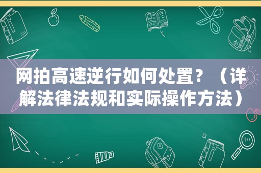 網(wǎng)拍高速逆行如何處置？（詳解法律法規(guī)和實際操作方法）