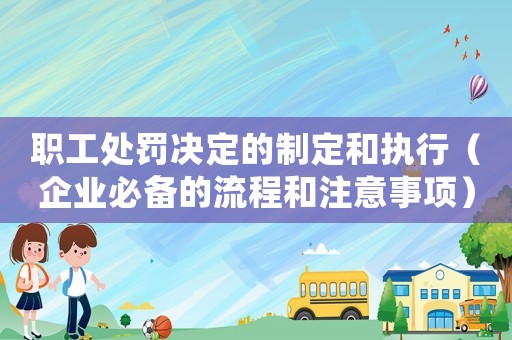 職工處罰決定的制定和執(zhí)行（企業(yè)必備的流程和注意事項）