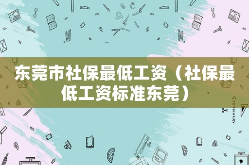 東莞市社保最低工資（社保最低工資標準東莞）