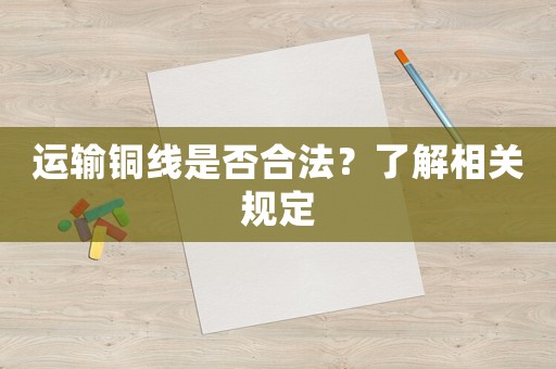 運(yùn)輸銅線是否合法？了解相關(guān)規(guī)定