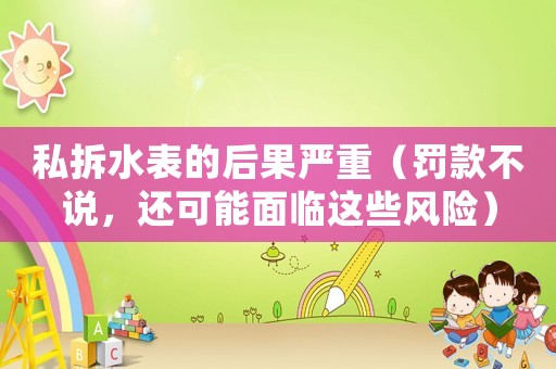 私拆水表的后果嚴(yán)重（罰款不說，還可能面臨這些風(fēng)險(xiǎn)）