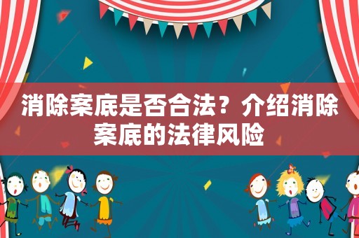 消除案底是否合法？介紹消除案底的法律風(fēng)險(xiǎn)