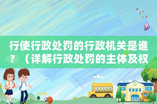 行使行政處罰的行政機(jī)關(guān)是誰？（詳解行政處罰的主體及權(quán)限）