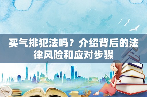 買氣排犯法嗎？介紹背后的法律風(fēng)險和應(yīng)對步驟