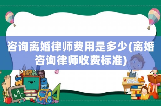 咨詢離婚律師費(fèi)用是多少(離婚咨詢律師收費(fèi)標(biāo)準(zhǔn))