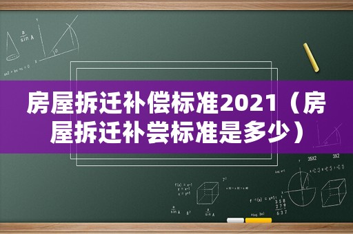 房屋拆遷補(bǔ)償標(biāo)準(zhǔn)2021（房屋拆遷補(bǔ)嘗標(biāo)準(zhǔn)是多少）