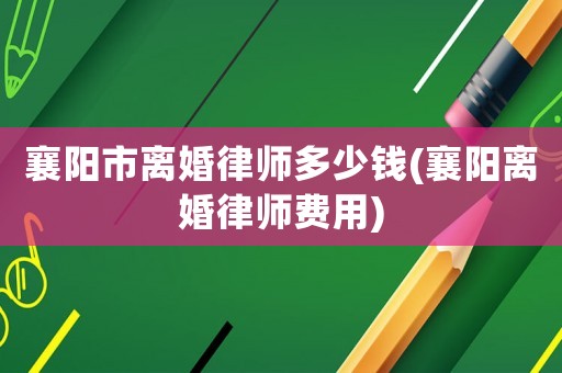 襄陽市離婚律師多少錢(襄陽離婚律師費用)