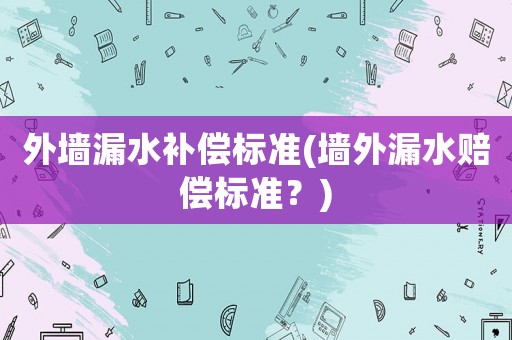 外墻漏水補(bǔ)償標(biāo)準(zhǔn)(墻外漏水賠償標(biāo)準(zhǔn)？)