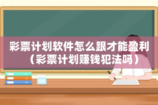 彩票計(jì)劃軟件怎么跟才能盈利（彩票計(jì)劃賺錢(qián)犯法嗎）