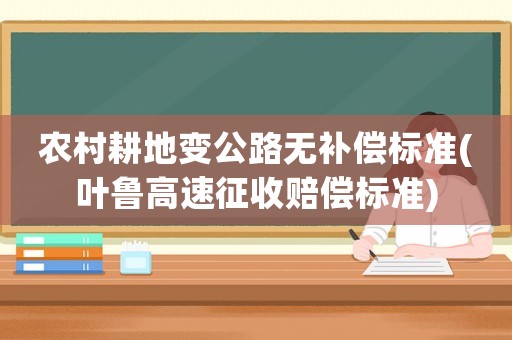農(nóng)村耕地變公路無(wú)補(bǔ)償標(biāo)準(zhǔn)(葉魯高速征收賠償標(biāo)準(zhǔn))
