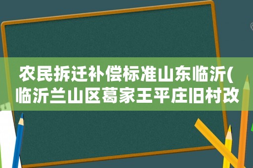 農(nóng)民拆遷補償標(biāo)準(zhǔn)山東臨沂(臨沂蘭山區(qū)葛家王平莊舊村改造補償辦法)