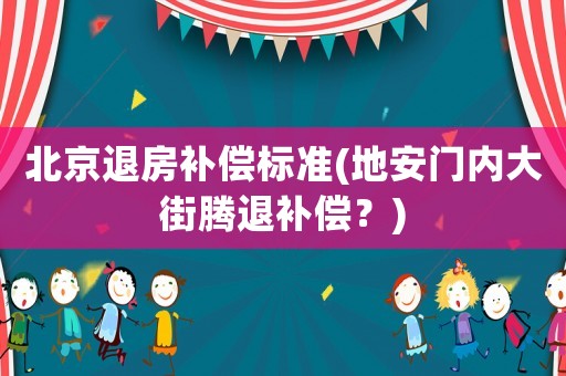 北京退房補償標準(地安門內(nèi)大街騰退補償？)