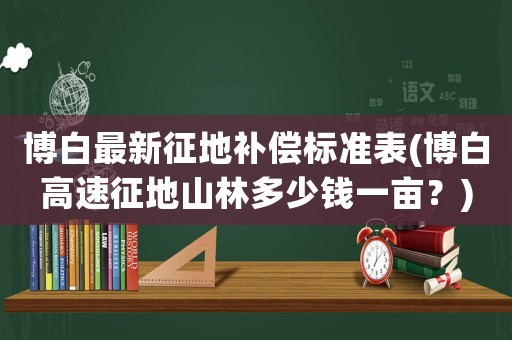 博白最新征地補(bǔ)償標(biāo)準(zhǔn)表(博白高速征地山林多少錢一畝？)
