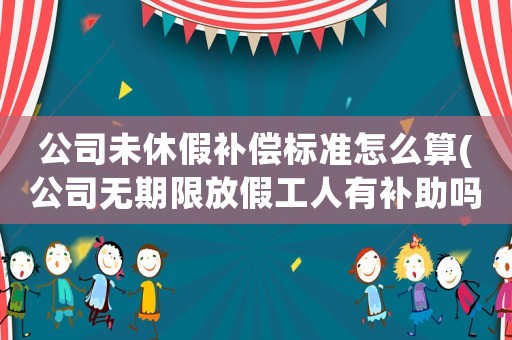 公司未休假補償標準怎么算(公司無期限放假工人有補助嗎)