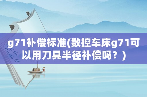 g71補(bǔ)償標(biāo)準(zhǔn)(數(shù)控車(chē)床g71可以用刀具半徑補(bǔ)償嗎？)