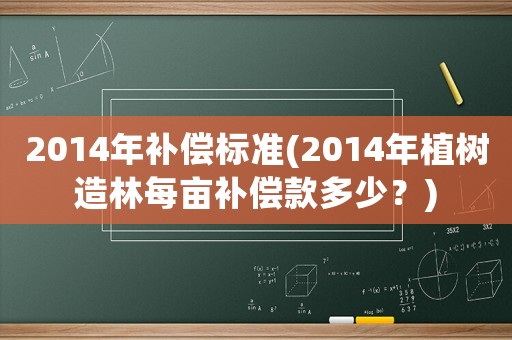 2014年補償標準(2014年植樹造林每畝補償款多少？)