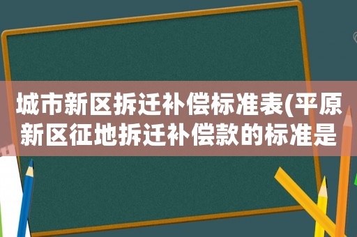 城市新區(qū)拆遷補(bǔ)償標(biāo)準(zhǔn)表(平原新區(qū)征地拆遷補(bǔ)償款的標(biāo)準(zhǔn)是什么？)