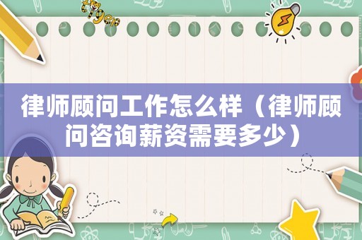律師顧問工作怎么樣（律師顧問咨詢薪資需要多少）