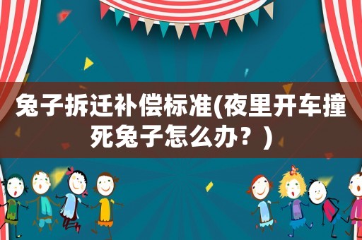 兔子拆遷補償標準(夜里開車撞死兔子怎么辦？)