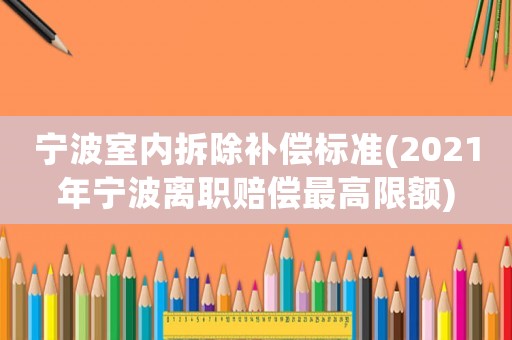 寧波室內(nèi)拆除補(bǔ)償標(biāo)準(zhǔn)(2021年寧波離職賠償最高限額)