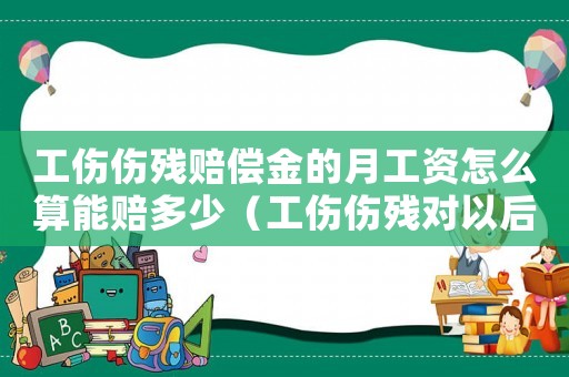 工傷傷殘賠償金的月工資怎么算能賠多少（工傷傷殘對(duì)以后的工資有什么影響嗎）