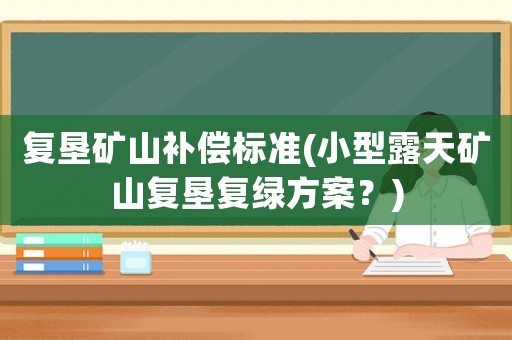 復(fù)墾礦山補償標(biāo)準(zhǔn)(小型露天礦山復(fù)墾復(fù)綠方案？)