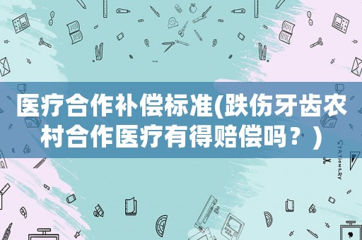 醫(yī)療合作補(bǔ)償標(biāo)準(zhǔn)(跌傷牙齒農(nóng)村合作醫(yī)療有得賠償嗎？)