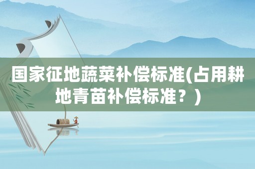 國家征地蔬菜補償標準(占用耕地青苗補償標準？)