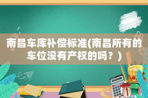 南昌車庫(kù)補(bǔ)償標(biāo)準(zhǔn)(南昌所有的車位沒有產(chǎn)權(quán)的嗎？)