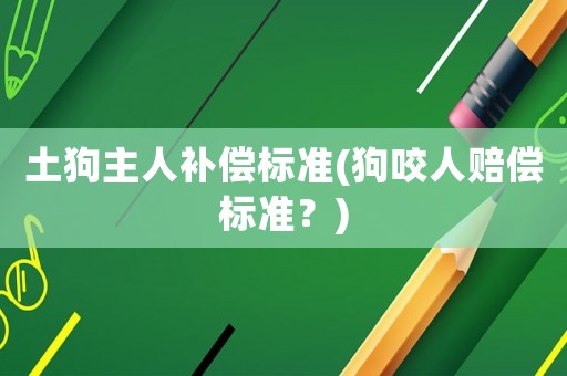 土狗主人補(bǔ)償標(biāo)準(zhǔn)(狗咬人賠償標(biāo)準(zhǔn)？)