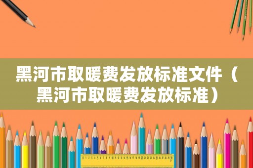 黑河市取暖費發(fā)放標準文件（黑河市取暖費發(fā)放標準）