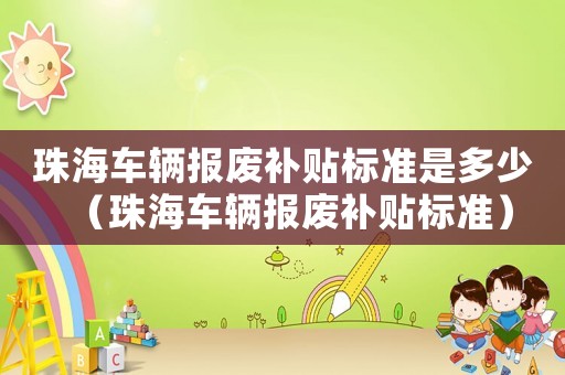 珠海車(chē)輛報(bào)廢補(bǔ)貼標(biāo)準(zhǔn)是多少（珠海車(chē)輛報(bào)廢補(bǔ)貼標(biāo)準(zhǔn)）